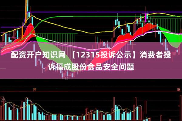配资开户知识网 【12315投诉公示】消费者投诉福成股份食品安全问题
