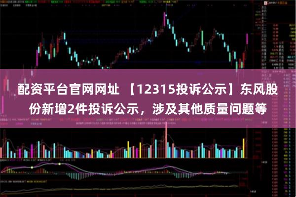 配资平台官网网址 【12315投诉公示】东风股份新增2件投诉公示，涉及其他质量问题等
