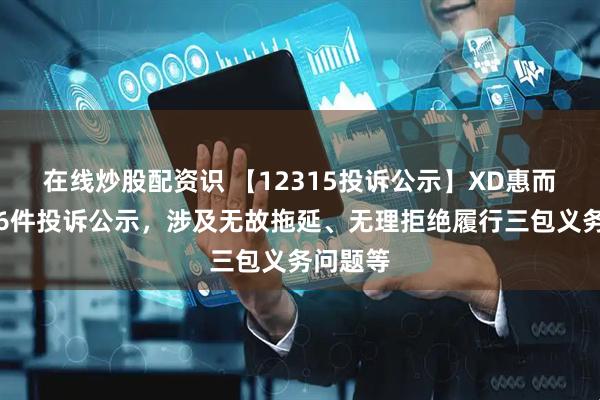在线炒股配资识 【12315投诉公示】XD惠而浦新增6件投诉公示，涉及无故拖延、无理拒绝履行三包义务问题等