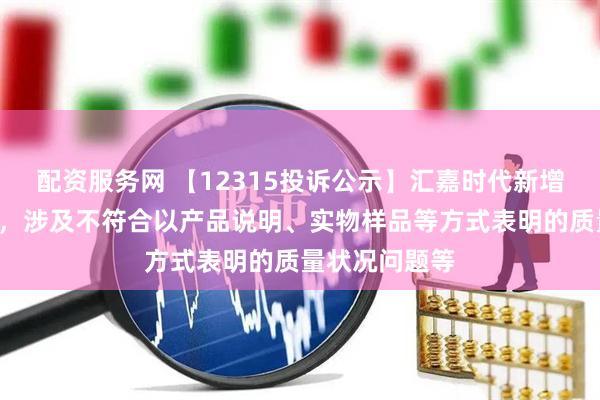 配资服务网 【12315投诉公示】汇嘉时代新增3件投诉公示，涉及不符合以产品说明、实物样品等方式表明的质量状况问题等