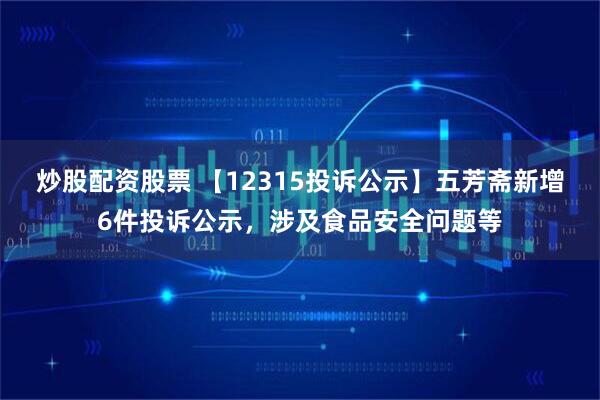 炒股配资股票 【12315投诉公示】五芳斋新增6件投诉公示，涉及食品安全问题等