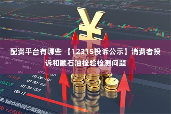 配资平台有哪些 【12315投诉公示】消费者投诉和顺石油检验检测问题