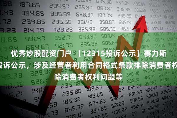 优秀炒股配资门户 【12315投诉公示】赛力斯新增3件投诉公示，涉及经营者利用合同格式条款排除消费者权利问题等