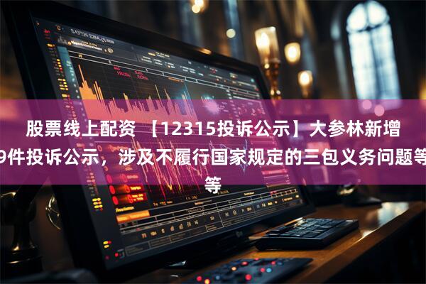 股票线上配资 【12315投诉公示】大参林新增9件投诉公示，涉及不履行国家规定的三包义务问题等