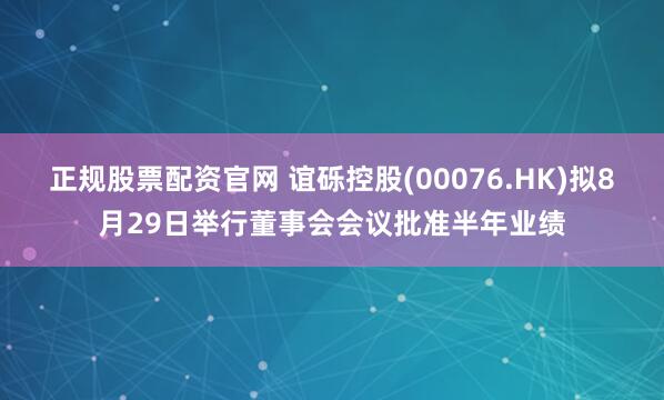 正规股票配资官网 谊砾控股(00076.HK)拟8月29日举行董事会会议批准半年业绩