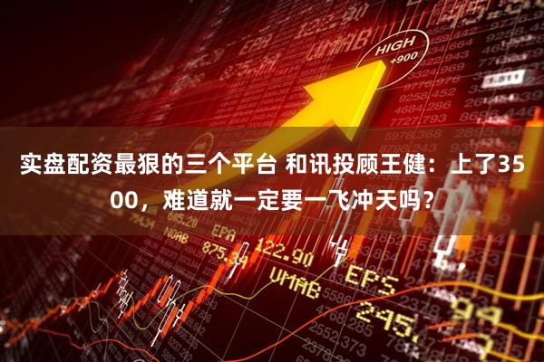 实盘配资最狠的三个平台 和讯投顾王健：上了3500，难道就一定要一飞冲天吗？