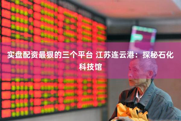 实盘配资最狠的三个平台 江苏连云港：探秘石化科技馆
