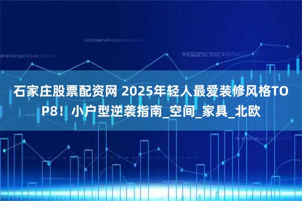 石家庄股票配资网 2025年轻人最爱装修风格TOP8！小户型逆袭指南_空间_家具_北欧
