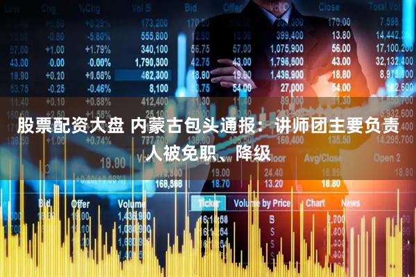 股票配资大盘 内蒙古包头通报：讲师团主要负责人被免职、降级
