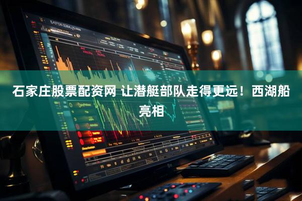 石家庄股票配资网 让潜艇部队走得更远！西湖船亮相