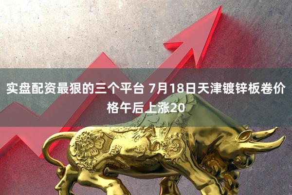 实盘配资最狠的三个平台 7月18日天津镀锌板卷价格午后上涨20