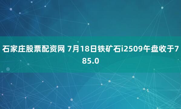 石家庄股票配资网 7月18日铁矿石i2509午盘收于785.0