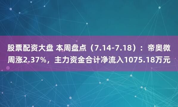 股票配资大盘 本周盘点（7.14-7.18）：帝奥微周涨2.37%，主力资金合计净流入1075.18万元