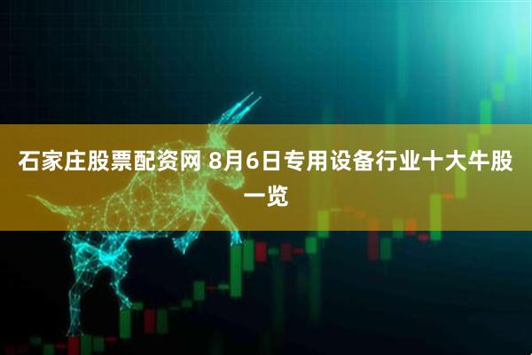 石家庄股票配资网 8月6日专用设备行业十大牛股一览