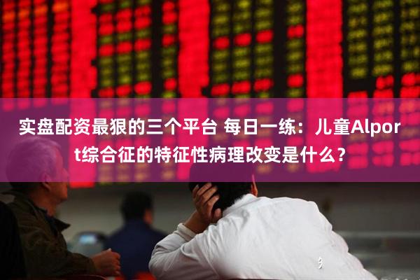 实盘配资最狠的三个平台 每日一练：儿童Alport综合征的特征性病理改变是什么？