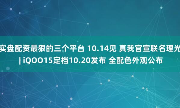 实盘配资最狠的三个平台 10.14见 真我官宣联名理光 | iQOO15定档10.20发布 全配色外观公布