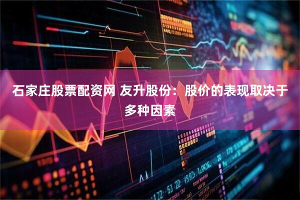 石家庄股票配资网 友升股份:股价的表现取决于多种因素