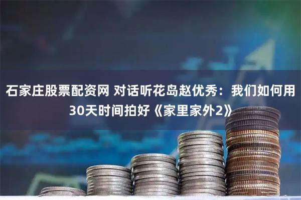 石家庄股票配资网 对话听花岛赵优秀：我们如何用30天时间拍好《家里家外2》