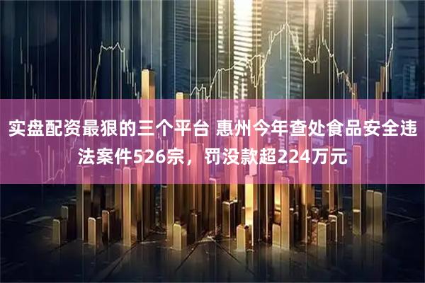 实盘配资最狠的三个平台 惠州今年查处食品安全违法案件526宗，罚没款超224万元