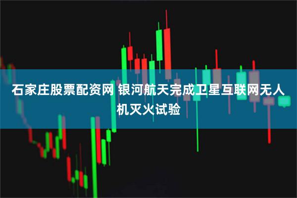 石家庄股票配资网 银河航天完成卫星互联网无人机灭火试验