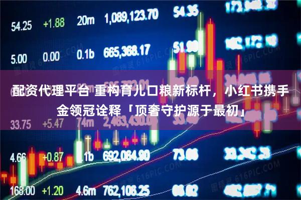 配资代理平台 重构育儿口粮新标杆，小红书携手金领冠诠释「顶奢守护源于最初」