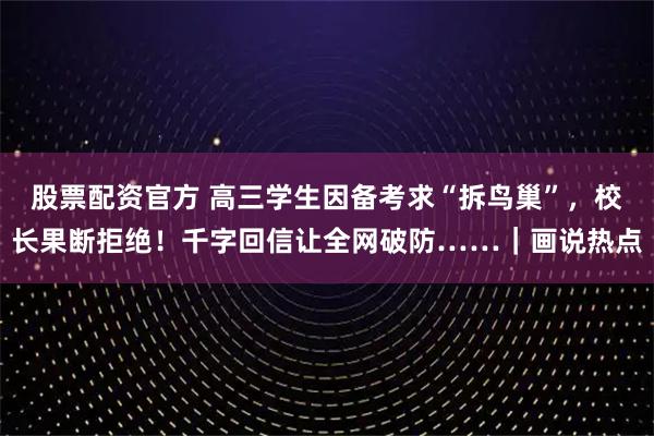 股票配资官方 高三学生因备考求“拆鸟巢”，校长果断拒绝！千字回信让全网破防……｜画说热点