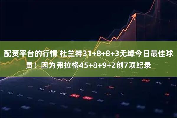 配资平台的行情 杜兰特31+8+8+3无缘今日最佳球员！因为弗拉格45+8+9+2创7项纪录
