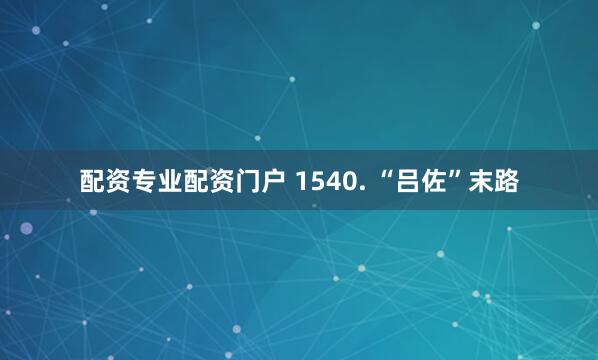 配资专业配资门户 1540. “吕佐”末路