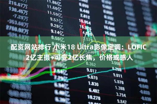 配资网站排行 小米18 Ultra影像定调：LOFIC 2亿主摄+可变2亿长焦，价格或感人