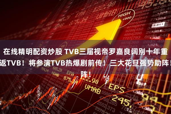 在线精明配资炒股 TVB三届视帝罗嘉良阔别十年重返TVB！将参演TVB热爆剧前传！三大花旦强势助阵！