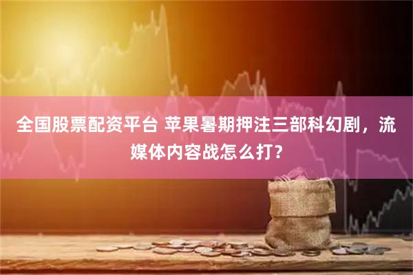 全国股票配资平台 苹果暑期押注三部科幻剧，流媒体内容战怎么打？