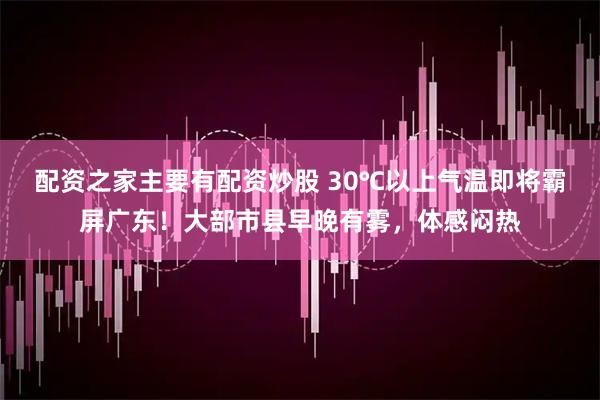 配资之家主要有配资炒股 30℃以上气温即将霸屏广东！大部市县早晚有雾，体感闷热