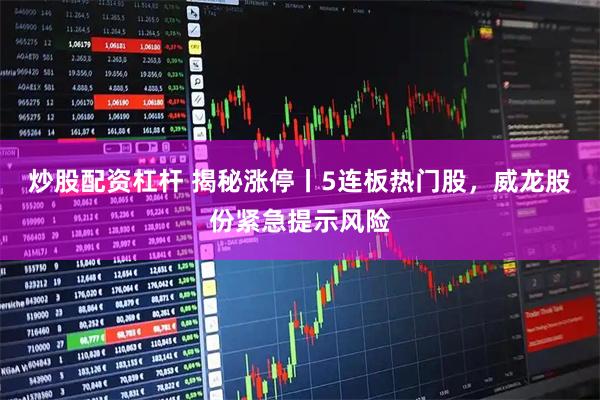 炒股配资杠杆 揭秘涨停丨5连板热门股，威龙股份紧急提示风险