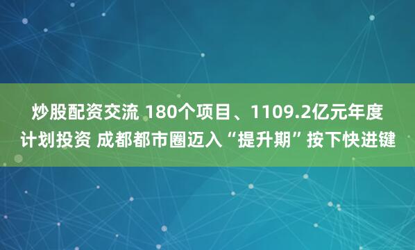 炒股配资交流 180个项目、1109.2亿元年度计划投资 成都都市圈迈入“提升期”按下快进键