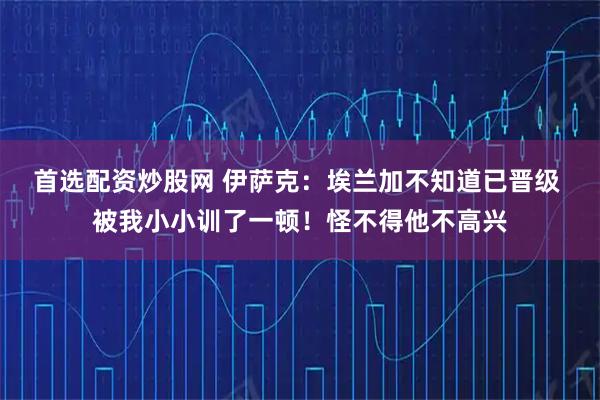首选配资炒股网 伊萨克：埃兰加不知道已晋级 被我小小训了一顿！怪不得他不高兴