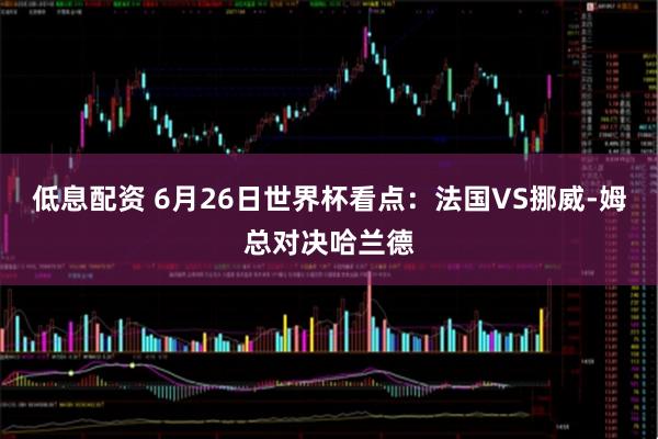 低息配资 6月26日世界杯看点：法国VS挪威-姆总对决哈兰德