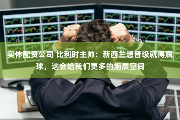 实体配资公司 比利时主帅：新西兰想晋级就得赢球，这会给我们更多的施展空间