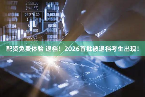 配资免费体验 退档！2026首批被退档考生出现！